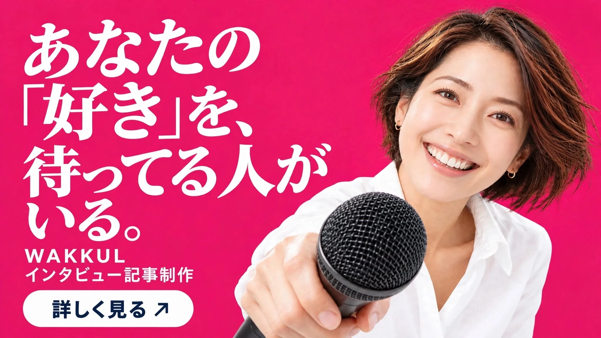 あなたの「好き」を、待ってる人がいる。WAKKUL インタビュー記事制作。詳しく見る