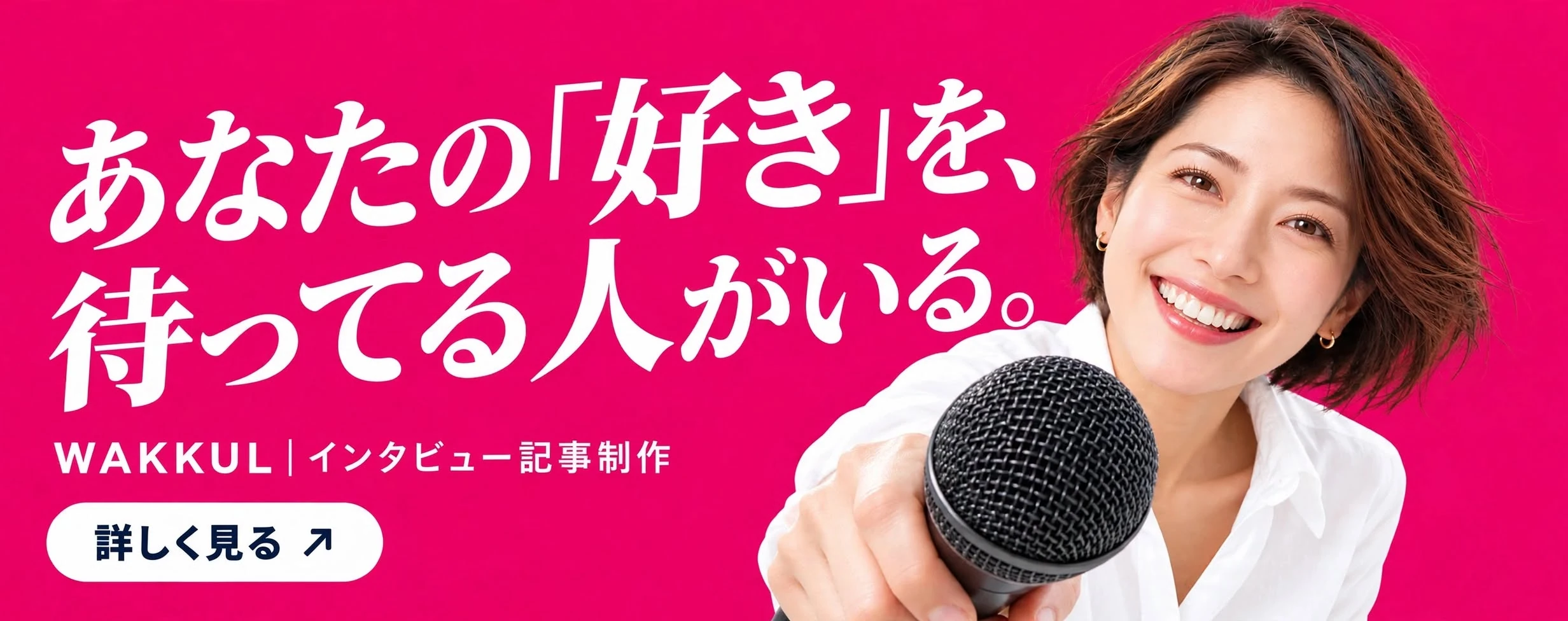 あなたの「好き」を、待ってる人がいる。WAKKUL インタビュー記事制作。詳しく見る
